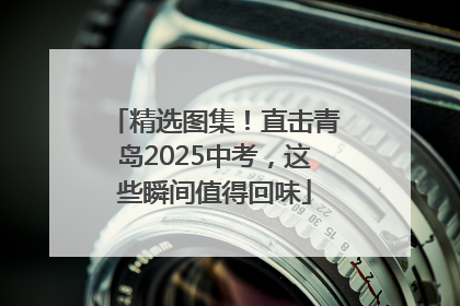 精选图集！直击青岛2025中考，这些瞬间值得回味