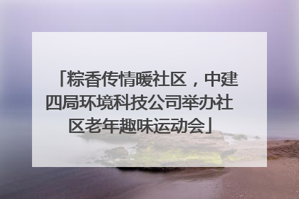 粽香传情暖社区，中建四局环境科技公司举办社区老年趣味运动会