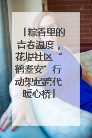 粽香里的青春温度，花堤社区“鹤耋安”行动架起跨代暖心桥