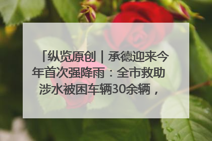 纵览原创｜承德迎来今年首次强降雨：全市救助涉水被困车辆30余辆，8日晚市区已无积水路段，交通恢复畅通