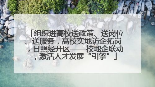 组织进高校送政策、送岗位、送服务，高校实地访企拓岗，日照经开区——校地企联动，激活人才发展“引擎”