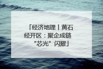 经济地理丨黄石经开区：聚企成链“芯光”闪耀