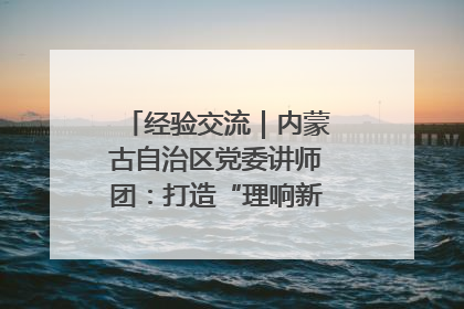 经验交流｜内蒙古自治区党委讲师团：打造“理响新征程”宣讲品牌