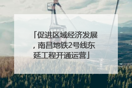 促进区域经济发展，南昌地铁2号线东延工程开通运营