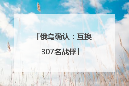 俄乌确认：互换307名战俘