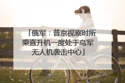 俄军：普京视察时所乘直升机一度处于乌军无人机袭击中心
