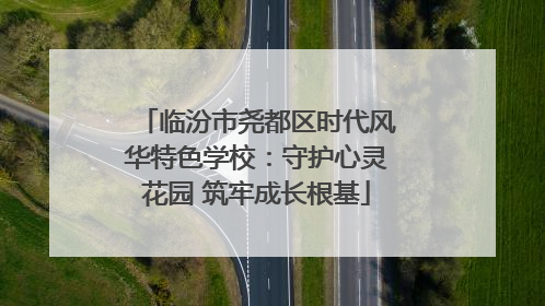 临汾市尧都区时代风华特色学校：守护心灵花园 筑牢成长根基