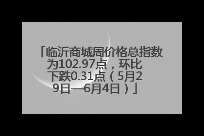 临沂商城周价格总指数为102.97点，环比下跌0.31点（5月29日—6月4日）