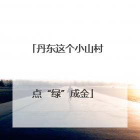 丹东这个小山村点“绿”成金