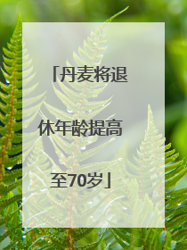 丹麦将退休年龄提高至70岁