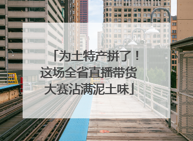 为土特产拼了！这场全省直播带货大赛沾满泥土味