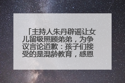 主持人朱丹辟谣让女儿留级照顾弟弟，为争议言论道歉：孩子们接受的是混龄教育，感恩每一条批评
