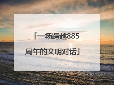 一场跨越885周年的文明对话