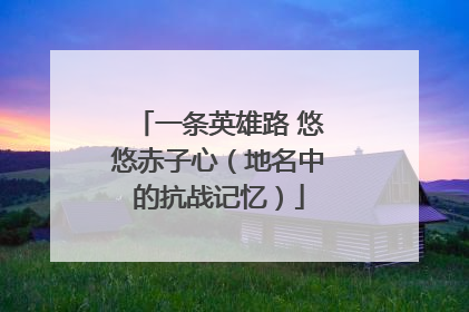 一条英雄路 悠悠赤子心（地名中的抗战记忆）