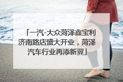 一汽-大众菏泽鑫宝利济南路店盛大开业，菏泽汽车行业再添新翼