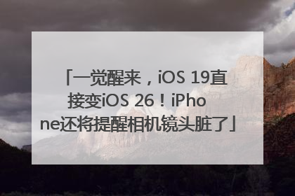 一觉醒来，iOS 19直接变iOS 26！iPhone还将提醒相机镜头脏了