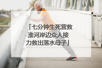 七分钟生死营救 淮河岸边众人接力救出落水母子