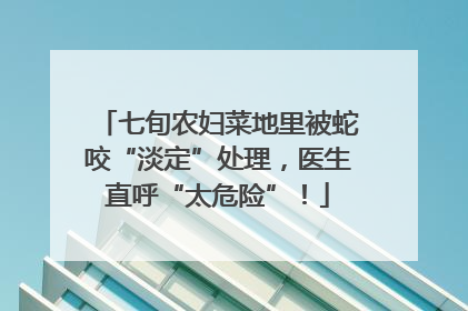 七旬农妇菜地里被蛇咬“淡定”处理，医生直呼“太危险”！