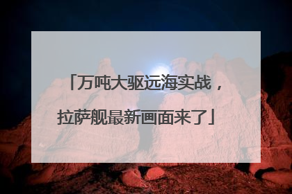 万吨大驱远海实战，拉萨舰最新画面来了