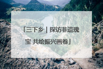 三下乡｜探访非遗瑰宝 共绘振兴画卷