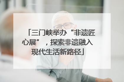 三门峡举办“非遗匠心展”，探索非遗融入现代生活新路径