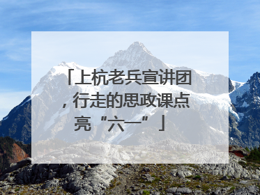 上杭老兵宣讲团，行走的思政课点亮“六一”