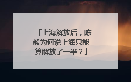上海解放后，陈毅为何说上海只能算解放了一半？