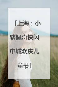 上海：小猪佩奇快闪申城欢庆儿童节