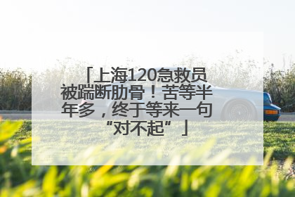 上海120急救员被踹断肋骨！苦等半年多，终于等来一句“对不起”