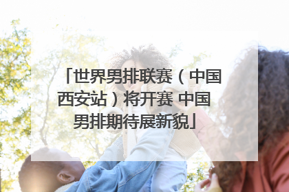 世界男排联赛（中国西安站）将开赛 中国男排期待展新貌