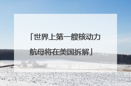 世界上第一艘核动力航母将在美国拆解