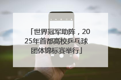 世界冠军助阵，2025年首都高校乒乓球团体锦标赛举行