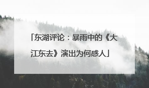 东湖评论：暴雨中的《大江东去》演出为何感人