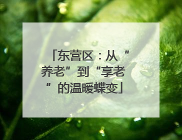 东营区：从“养老”到“享老”的温暖蝶变