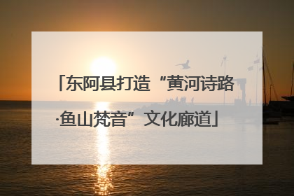 东阿县打造“黄河诗路·鱼山梵音”文化廊道
