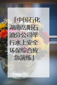 中国石化湖南岳阳石油分公司举行水上安全环保综合应急演练
