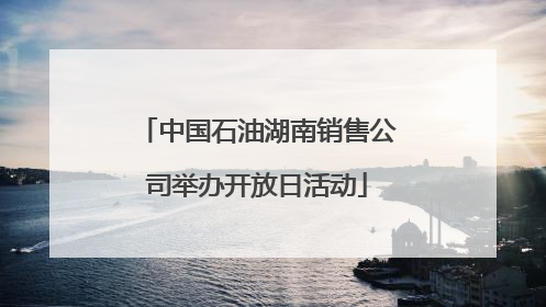 中国石油湖南销售公司举办开放日活动