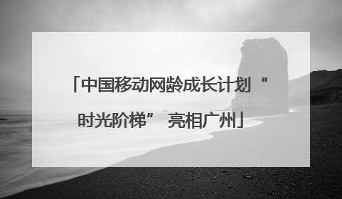 中国移动网龄成长计划“时光阶梯” 亮相广州