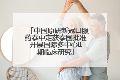 中国原研新冠口服药泰中定获泰国批准开展国际多中心II期临床研究