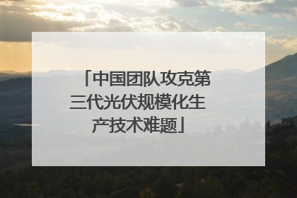 中国团队攻克第三代光伏规模化生产技术难题