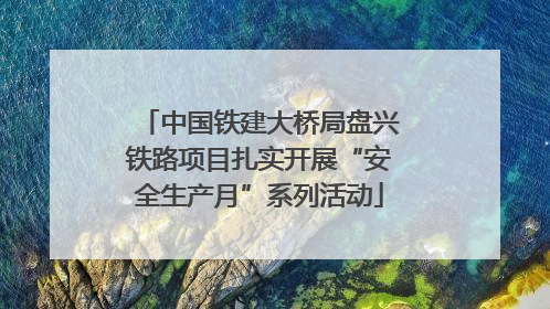 中国铁建大桥局盘兴铁路项目扎实开展“安全生产月”系列活动