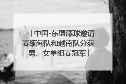 中国-东盟藤球邀请赛缅甸队和越南队分获男、女单组赛冠军
