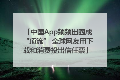 中国App频频出圈成“顶流” 全球网友用下载和消费投出信任票