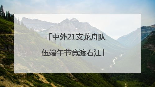 中外21支龙舟队伍端午节竞渡右江