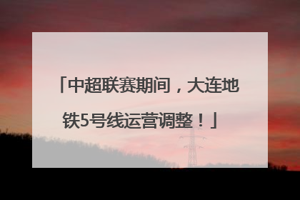 中超联赛期间，大连地铁5号线运营调整！