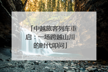 中越旅客列车重启：一场跨越山川的时代叩问