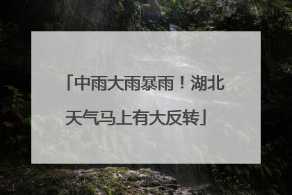 中雨大雨暴雨！湖北天气马上有大反转