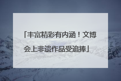 丰富精彩有内涵！文博会上非遗作品受追捧