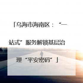 乌海市海南区：“一站式”服务解锁基层治理“平安密码”