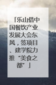 乐山借中国餐饮产业发展大会东风，签项目、建学院力推“美食之都”